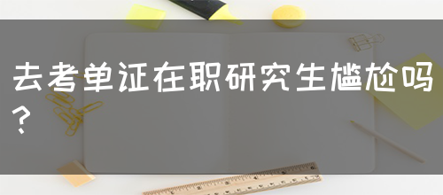 去考单证在职研究生尴尬吗？