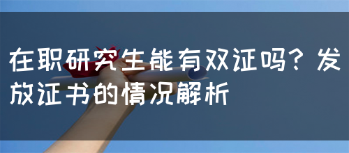 在职研究生能有双证吗？发放证书的情况解析