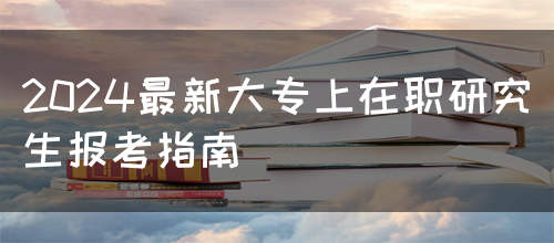 2024最新大专上在职研究生报考指南