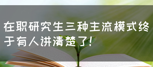 在职研究生三种主流模式终于有人讲清楚了！