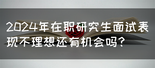 2024年在职研究生面试表现不理想还有机会吗？