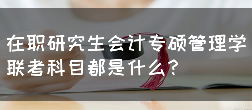 在职研究生会计专硕管理学联考科目都是什么？