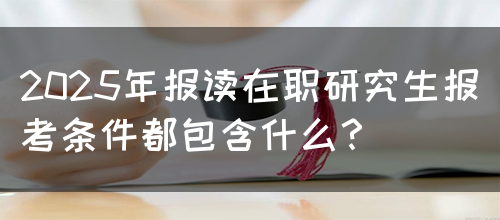 2025年报读在职研究生报考条件都包含什么？