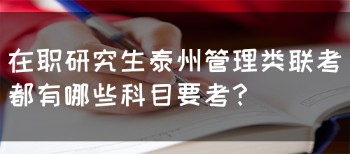 在职研究生泰州管理类联考都有哪些科目要考？(图1)