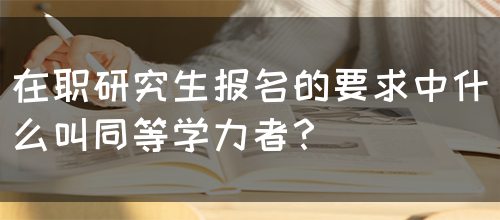 在职研究生报名的要求中什么叫同等学力者？(图1)