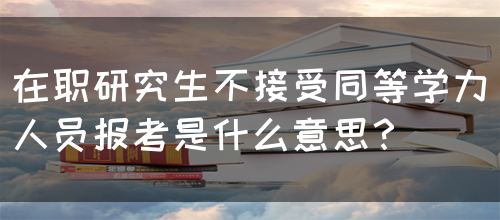 在职研究生不接受同等学力人员报考是什么意思？(图1)