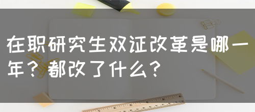 在职研究生双证改革是哪一年？都改了什么？