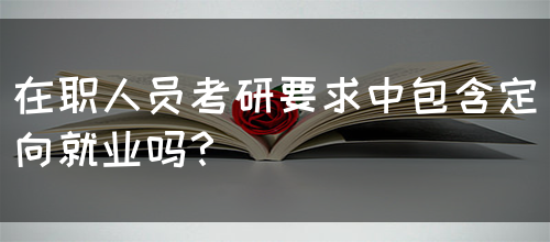 在职人员考研要求中包含定向就业吗？