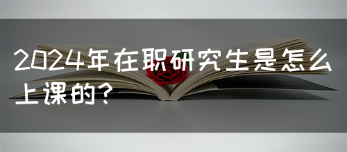 2024年在职研究生是怎么上课的？