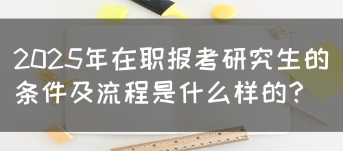 2025年在职报考研究生的条件及流程是什么样的？