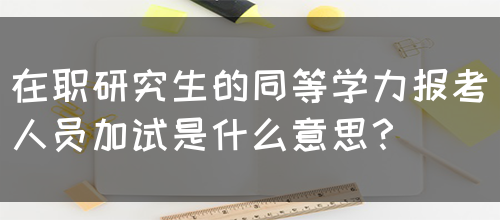 在职研究生的同等学力报考人员加试是什么意思？