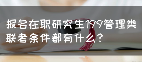 报名在职研究生199管理类联考条件都有什么？