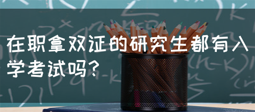 在职拿双证的研究生都有入学考试吗？