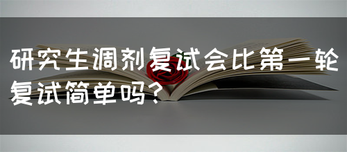 研究生调剂复试会比第一轮复试简单吗？