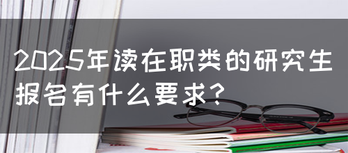 2025年读在职类的研究生报名有什么要求？