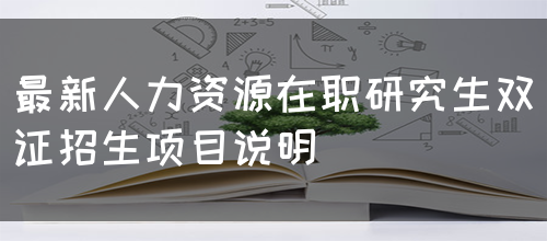 最新人力资源在职研究生双证招生项目说明