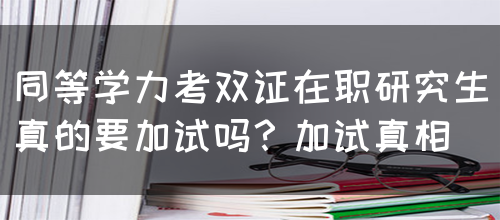 同等学力考双证在职研究生真的要加试吗？加试真相