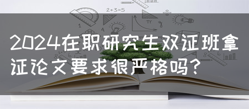 2024在职研究生双证班拿证论文要求很严格吗？