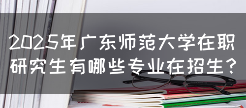 2025年广东师范大学在职研究生有哪些专业在招生？