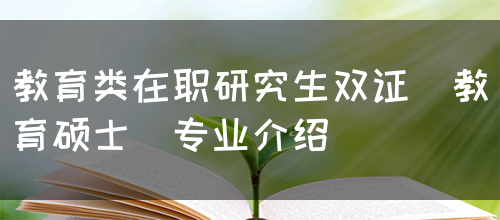 教育类在职研究生双证（教育硕士）专业介绍