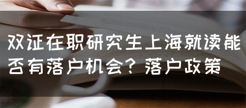 双证在职研究生上海就读能否有落户机会？落户政策