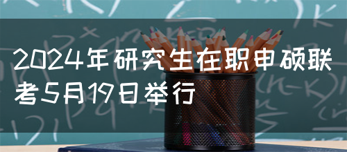 2024年研究生在职申硕联考5月19日举行