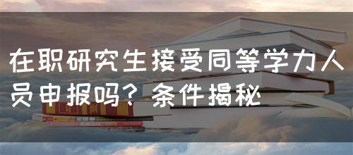 在职研究生接受同等学力人员申报吗？条件揭秘