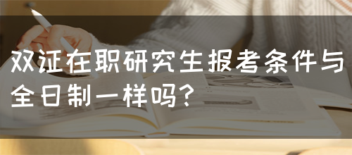 双证在职研究生报考条件与全日制一样吗？