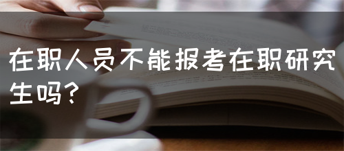 在职人员不能报考在职研究生吗？