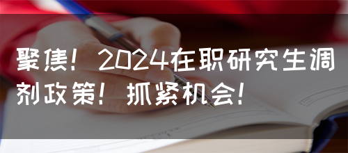 聚焦！2024在职研究生调剂政策！抓紧机会！