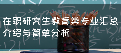 在职研究生教育类专业汇总介绍与简单分析