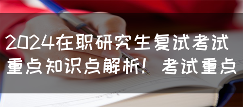 2024在职研究生复试考试重点知识点解析！考试重点