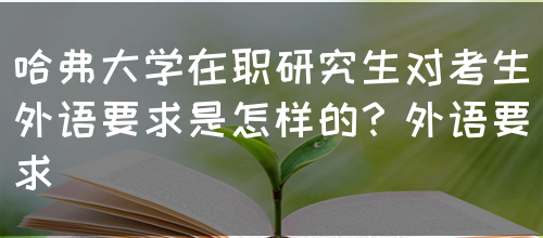 哈弗大学在职研究生对考生外语要求是怎样的？外语要求