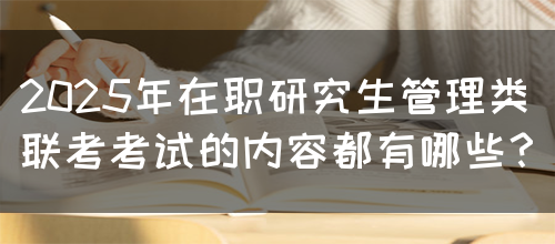 2025年在职研究生管理类联考考试的内容都有哪些？