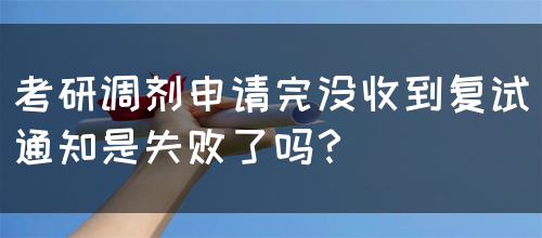 考研调剂申请完没收到复试通知是失败了吗？