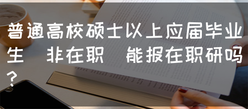 普通高校硕士以上应届毕业生(非在职)能报在职研吗？