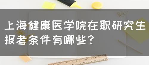 上海健康医学院在职研究生报考条件有哪些？