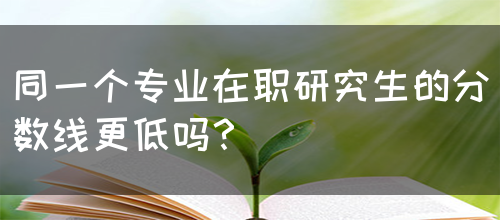 同一个专业在职研究生的分数线更低吗？