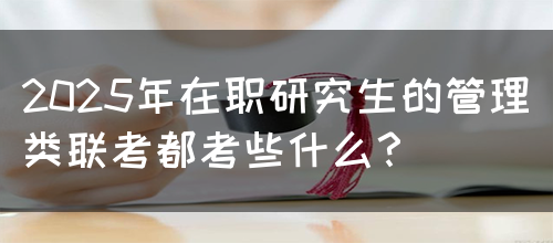 2025年在职研究生的管理类联考都考些什么？