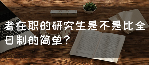 考在职的研究生是不是比全日制的简单？