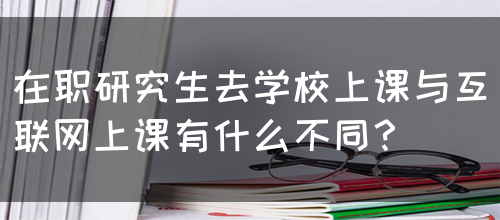 在职研究生去学校上课与互联网上课有什么不同？