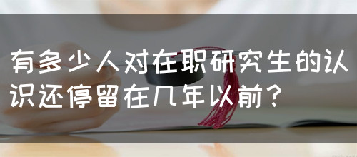 有多少人对在职研究生的认识还停留在几年以前？(图1)