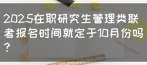 2025在职研究生管理类联考报名时间就定于10月份吗？