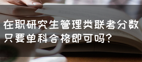 在职研究生管理类联考分数只要单科合格即可吗？