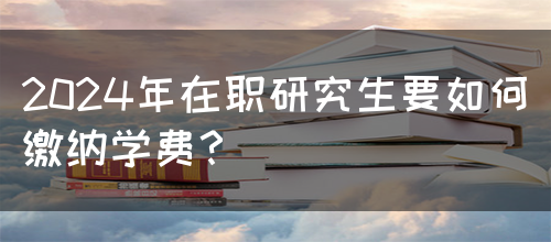 2024年在职研究生要如何缴纳学费？