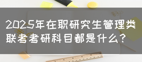 2025年在职研究生管理类联考考研科目都是什么？