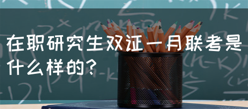 在职研究生双证一月联考是什么样的？