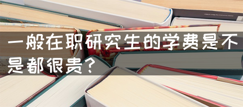 一般在职研究生的学费是不是都很贵？