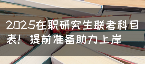 2025在职研究生联考科目表！提前准备助力上岸