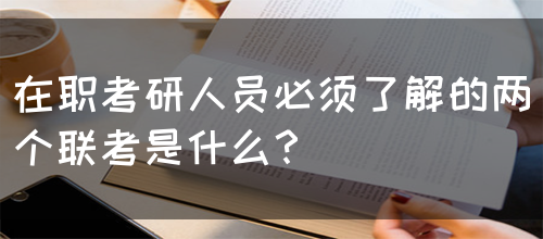 在职考研人员必须了解的两个联考是什么？